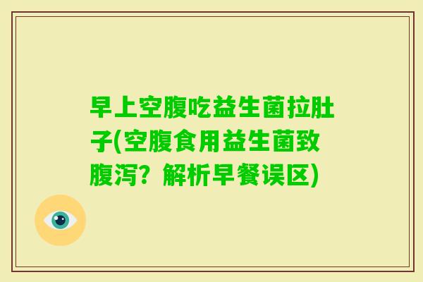 早上空腹吃益生菌拉肚子(空腹食用益生菌致？解析早餐误区)