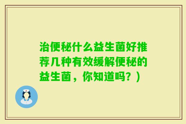 什么益生菌好推荐几种有效缓解的益生菌，你知道吗？)