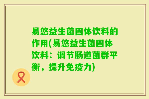 易悠益生菌固体饮料的作用(易悠益生菌固体饮料:调节肠道菌群平衡,提升力) 易悠益生菌固体饮料的作用(易悠益生菌固体饮料:调节肠道菌群平衡,提升力)