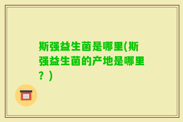 斯强益生菌是哪里(斯强益生菌的产地是哪里？)