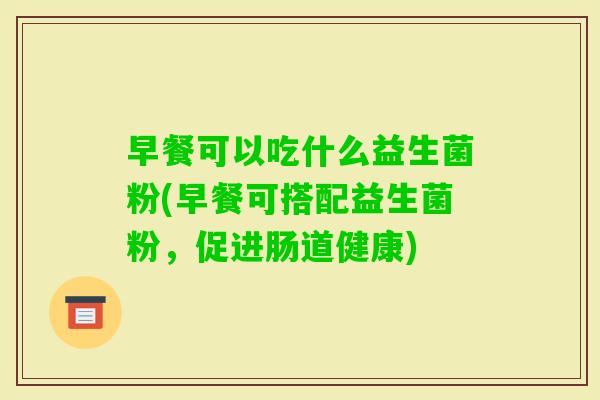 早餐可以吃什么益生菌粉(早餐可搭配益生菌粉，促进肠道健康)