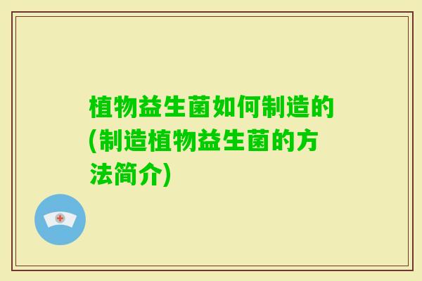 植物益生菌如何制造的(制造植物益生菌的方法简介)