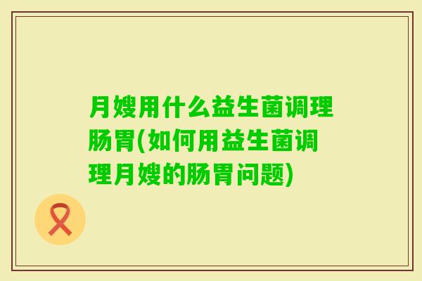 月嫂用什么益生菌调理肠胃(如何用益生菌调理月嫂的肠胃问题)
