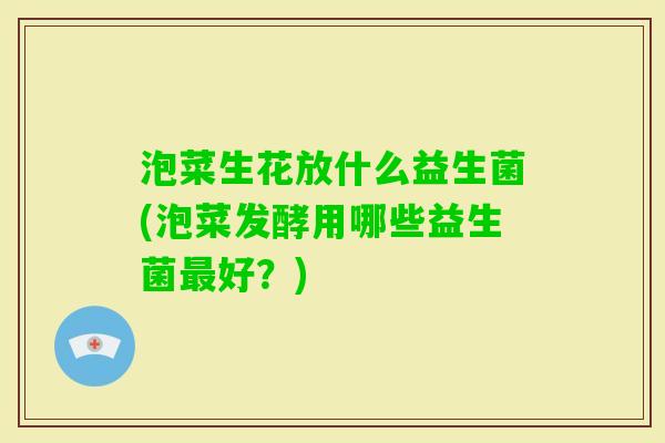 泡菜生花放什么益生菌(泡菜发酵用哪些益生菌好？)