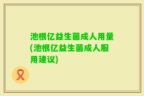 池根亿益生菌成人用量(池根亿益生菌成人服用建议)