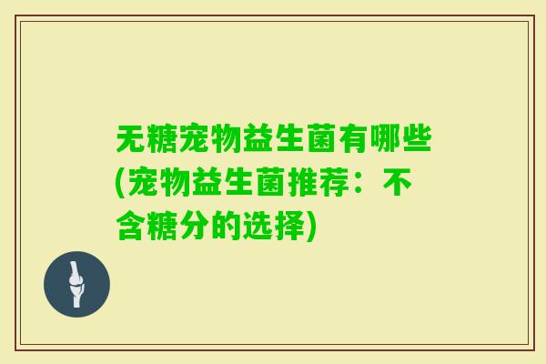 无糖宠物益生菌有哪些(宠物益生菌推荐：不含糖分的选择)