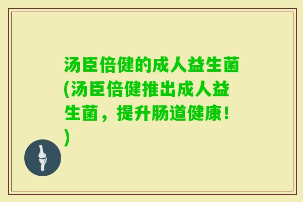 汤臣倍健的成人益生菌(汤臣倍健推出成人益生菌，提升肠道健康！)