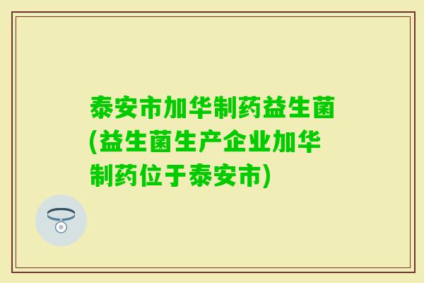 泰安市加华制药益生菌(益生菌生产企业加华制药位于泰安市)