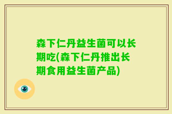 森下仁丹益生菌可以长期吃(森下仁丹推出长期食用益生菌产品)