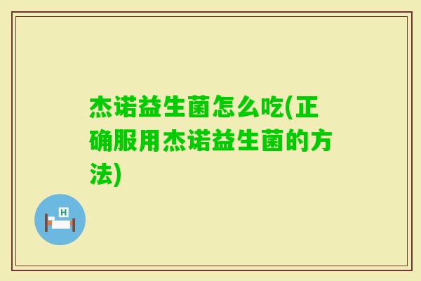 杰诺益生菌怎么吃(正确服用杰诺益生菌的方法)