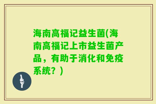 海南高福记益生菌(海南高福记上市益生菌产品，有助于消化和系统？)