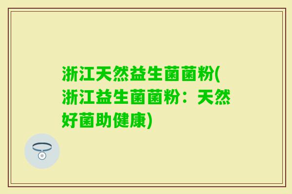 浙江天然益生菌菌粉(浙江益生菌菌粉:天然好菌助健康) 浙江天然益生菌菌粉(浙江益生菌菌粉:天然好菌助健康)