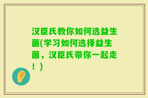 汉臣氏教你如何选益生菌(学习如何选择益生菌，汉臣氏带你一起走！)