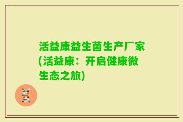活益康益生菌生产厂家(活益康：开启健康微生态之旅)
