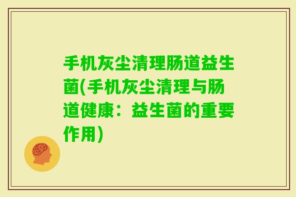 手机灰尘清理肠道益生菌(手机灰尘清理与肠道健康：益生菌的重要作用)