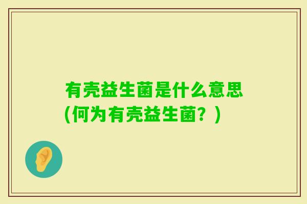 有壳益生菌是什么意思(何为有壳益生菌?) 有壳益生菌是什么意思(何为有壳益生菌?)