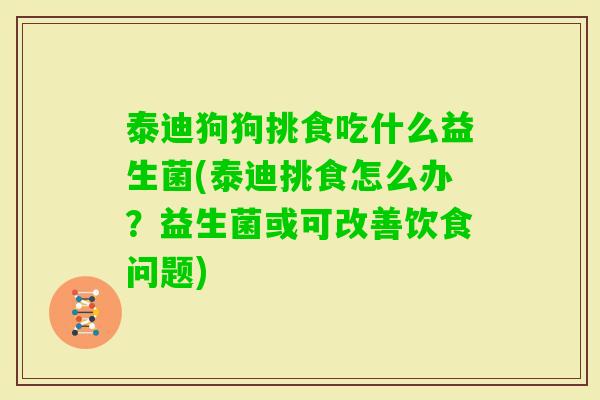 泰迪狗狗挑食吃什么益生菌(泰迪挑食怎么办?益生菌或可改善饮食问题) 泰迪狗狗挑食吃什么益生菌(泰迪挑食怎么办?益生菌或可改善饮食问题)