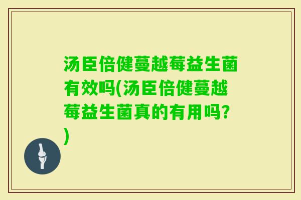 汤臣倍健蔓越莓益生菌有效吗(汤臣倍健蔓越莓益生菌真的有用吗?) 汤臣倍健蔓越莓益生菌有效吗(汤臣倍健蔓越莓益生菌真的有用吗?)