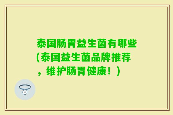 泰国肠胃益生菌有哪些(泰国益生菌品牌推荐,维护肠胃健康!) 泰国肠胃益生菌有哪些(泰国益生菌品牌推荐,维护肠胃健康!)