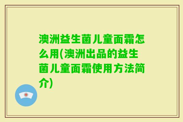 澳洲益生菌儿童面霜怎么用(澳洲出品的益生菌儿童面霜使用方法简介)
