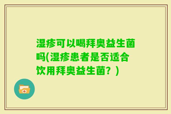 可以喝拜奥益生菌吗(患者是否适合饮用拜奥益生菌?) 可以喝拜奥益生菌吗(患者是否适合饮用拜奥益生菌?)
