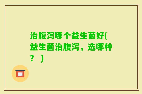 哪个益生菌好(益生菌,选哪种? ) 哪个益生菌好(益生菌,选哪种? )