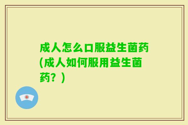 成人怎么口服益生菌药(成人如何服用益生菌药?) 成人怎么口服益生菌药(成人如何服用益生菌药?)