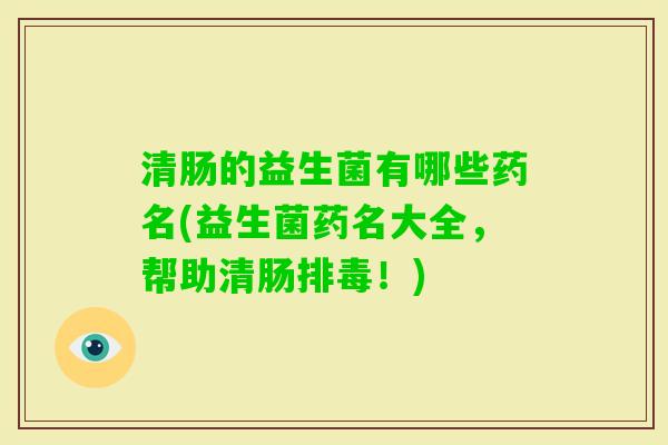 清肠的益生菌有哪些药名(益生菌药名大全,帮助清肠!) 清肠的益生菌有哪些药名(益生菌药名大全,帮助清肠!)