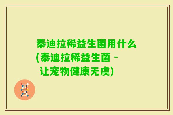 泰迪拉稀益生菌用什么(泰迪拉稀益生菌 - 让宠物健康无虞) 泰迪拉稀益生菌用什么(泰迪拉稀益生菌 - 让宠物健康无虞)