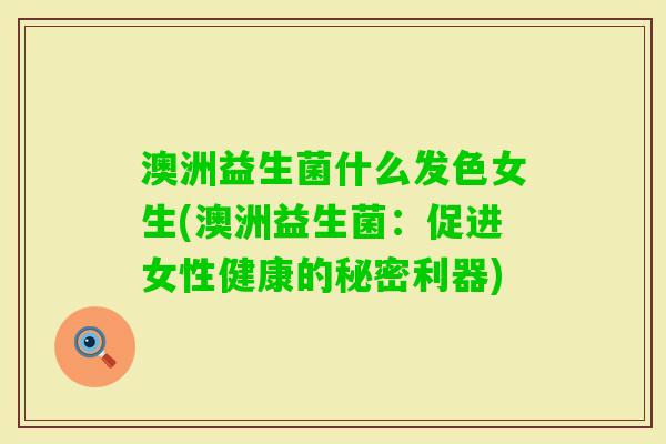 澳洲益生菌什么发色女生(澳洲益生菌:促进女性健康的秘密利器) 澳洲益生菌什么发色女生(澳洲益生菌:促进女性健康的秘密利器)