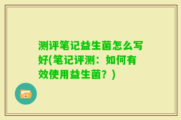测评笔记益生菌怎么写好(笔记评测:如何有效使用益生菌?) 测评笔记益生菌怎么写好(笔记评测:如何有效使用益生菌?)