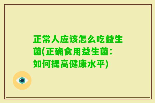 正常人应该怎么吃益生菌(正确食用益生菌:如何提高健康水平) 正常人应该怎么吃益生菌(正确食用益生菌:如何提高健康水平)