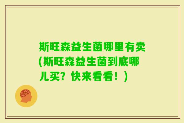 斯旺森益生菌哪里有卖(斯旺森益生菌到底哪儿买?快来看看!) 斯旺森益生菌哪里有卖(斯旺森益生菌到底哪儿买?快来看看!)