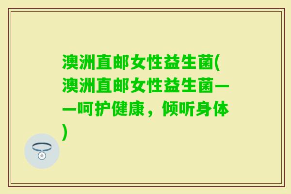 澳洲直邮女性益生菌(澳洲直邮女性益生菌——呵护健康,倾听身体) 澳洲直邮女性益生菌(澳洲直邮女性益生菌——呵护健康,倾听身体)