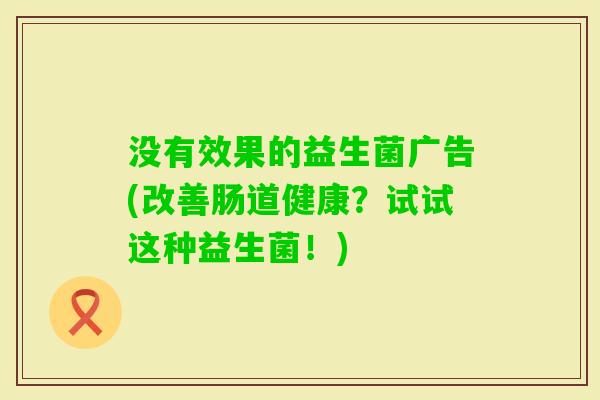 没有效果的益生菌广告(改善肠道健康?试试这种益生菌!) 没有效果的益生菌广告(改善肠道健康?试试这种益生菌!)