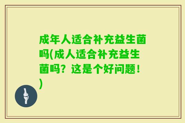 成年人适合补充益生菌吗(成人适合补充益生菌吗?这是个好问题!) 成年人适合补充益生菌吗(成人适合补充益生菌吗?这是个好问题!)