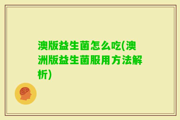 澳版益生菌怎么吃(澳洲版益生菌服用方法解析) 澳版益生菌怎么吃(澳洲版益生菌服用方法解析)