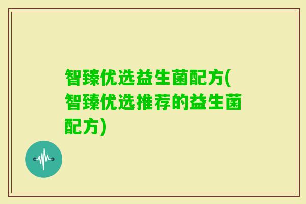 智臻优选益生菌配方(智臻优选推荐的益生菌配方) 智臻优选益生菌配方(智臻优选推荐的益生菌配方)