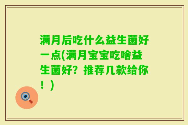 满月后吃什么益生菌好一点(满月宝宝吃啥益生菌好?推荐几款给你!) 满月后吃什么益生菌好一点(满月宝宝吃啥益生菌好?推荐几款给你!)