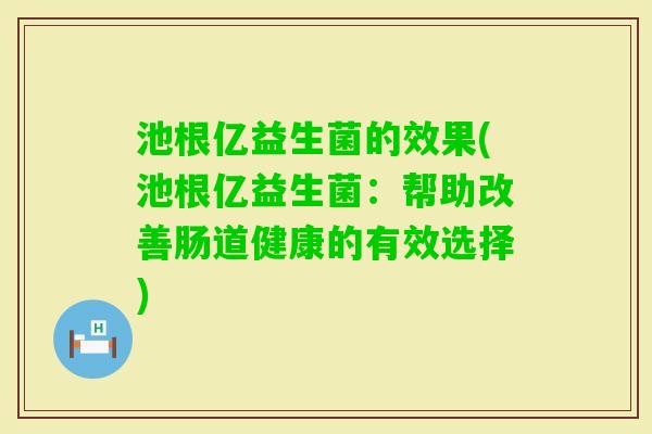 池根亿益生菌的效果(池根亿益生菌:帮助改善肠道健康的有效选择) 池根亿益生菌的效果(池根亿益生菌:帮助改善肠道健康的有效选择)