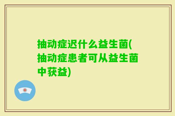 抽动症迟什么益生菌(抽动症患者可从益生菌中获益) 抽动症迟什么益生菌(抽动症患者可从益生菌中获益)
