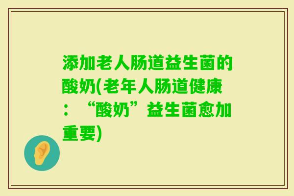 添加老人肠道益生菌的酸奶(老年人肠道健康:“酸奶”益生菌愈加重要) 添加老人肠道益生菌的酸奶(老年人肠道健康:“酸奶”益生菌愈加重要)