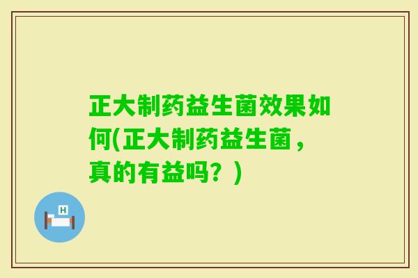 正大制药益生菌效果如何(正大制药益生菌,真的有益吗?) 正大制药益生菌效果如何(正大制药益生菌,真的有益吗?)