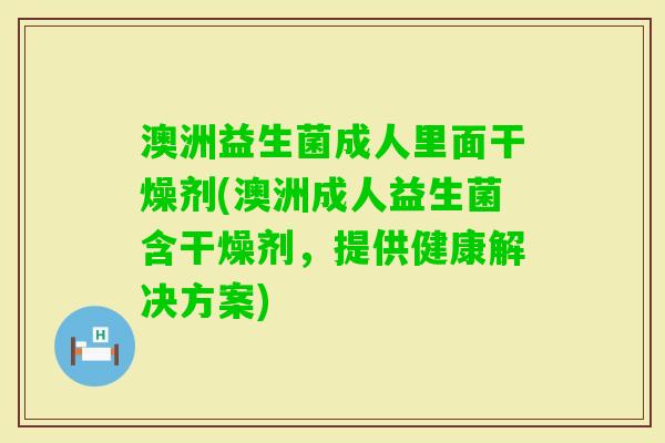 澳洲益生菌成人里面干燥剂(澳洲成人益生菌含干燥剂,提供健康解决方案) 澳洲益生菌成人里面干燥剂(澳洲成人益生菌含干燥剂,提供健康解决方案)