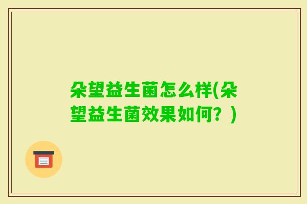 朵望益生菌怎么样(朵望益生菌效果如何?) 朵望益生菌怎么样(朵望益生菌效果如何?)