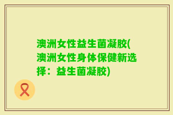 澳洲女性益生菌凝胶(澳洲女性身体保健新选择:益生菌凝胶) 澳洲女性益生菌凝胶(澳洲女性身体保健新选择:益生菌凝胶)