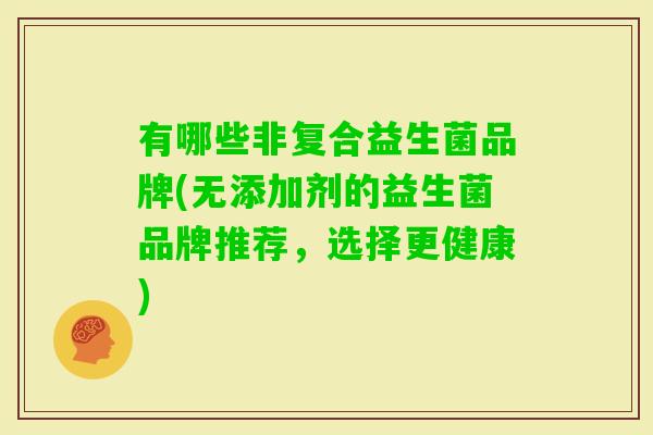 有哪些非复合益生菌品牌(无添加剂的益生菌品牌推荐,选择更健康) 有哪些非复合益生菌品牌(无添加剂的益生菌品牌推荐,选择更健康)