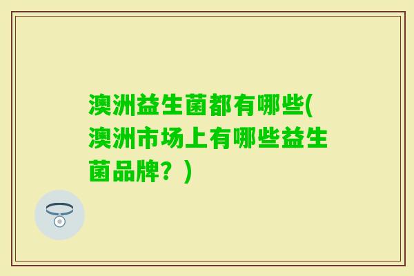 澳洲益生菌都有哪些(澳洲市场上有哪些益生菌品牌?) 澳洲益生菌都有哪些(澳洲市场上有哪些益生菌品牌?)