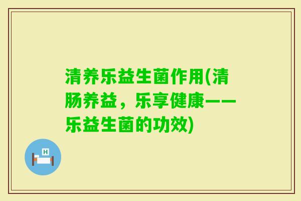 清养乐益生菌作用(清肠养益,乐享健康——乐益生菌的功效) 清养乐益生菌作用(清肠养益,乐享健康——乐益生菌的功效)