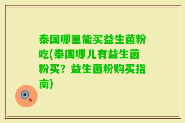 泰国哪里能买益生菌粉吃(泰国哪儿有益生菌粉买?益生菌粉购买指南) 泰国哪里能买益生菌粉吃(泰国哪儿有益生菌粉买?益生菌粉购买指南)